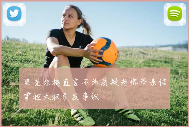 里克尔梅直言不讳质疑老佛爷亲信掌控大权引发争议