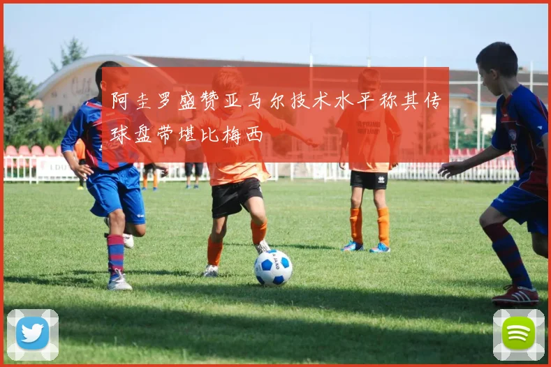 阿圭罗盛赞亚马尔技术水平称其传球盘带堪比梅西