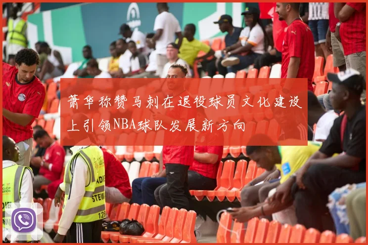 萧华称赞马刺在退役球员文化建设上引领NBA球队发展新方向