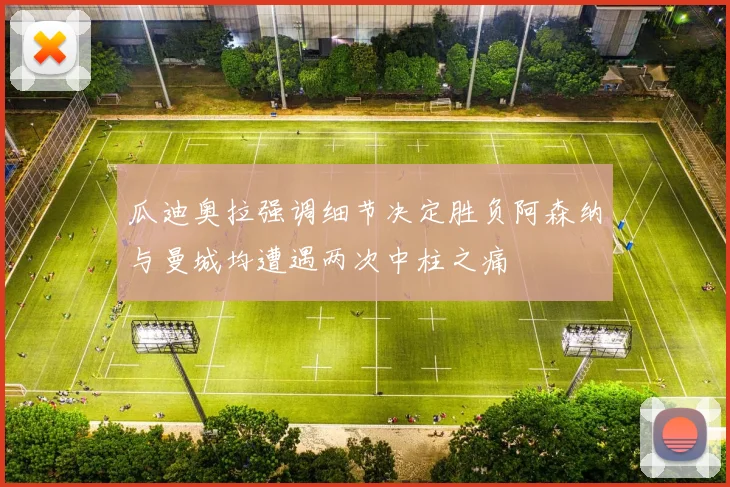 瓜迪奥拉强调细节决定胜负阿森纳与曼城均遭遇两次中柱之痛