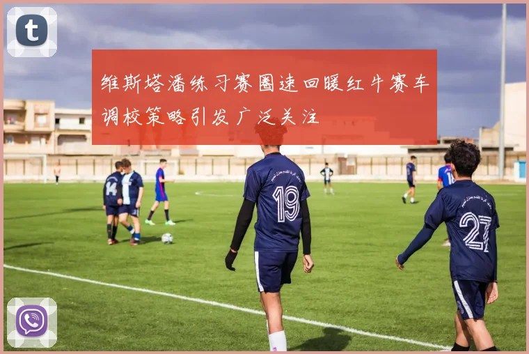 维斯塔潘练习赛圈速回暖红牛赛车调校策略引发广泛关注