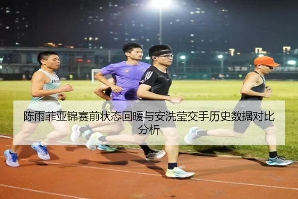 陈雨菲亚锦赛前状态回暖与安洗莹交手历史数据对比分析
