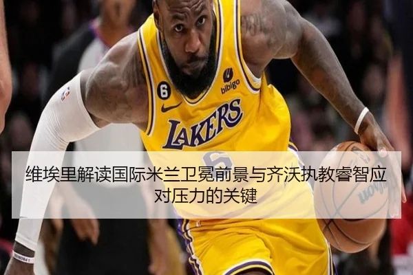 维埃里解读国际米兰卫冕前景与齐沃执教睿智应对压力的关键