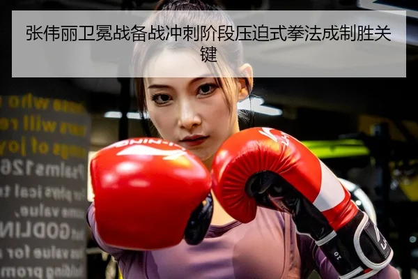 张伟丽卫冕战备战冲刺阶段压迫式拳法成制胜关键