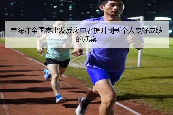 覃海洋全国赛出发反应显著提升刷新个人最好成绩的观察